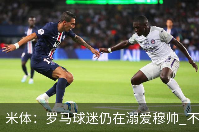 米体：罗马球迷仍在溺爱穆帅 不顾一切的支持他